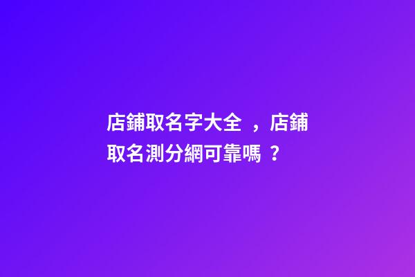 店鋪取名字大全，店鋪取名測分網可靠嗎？